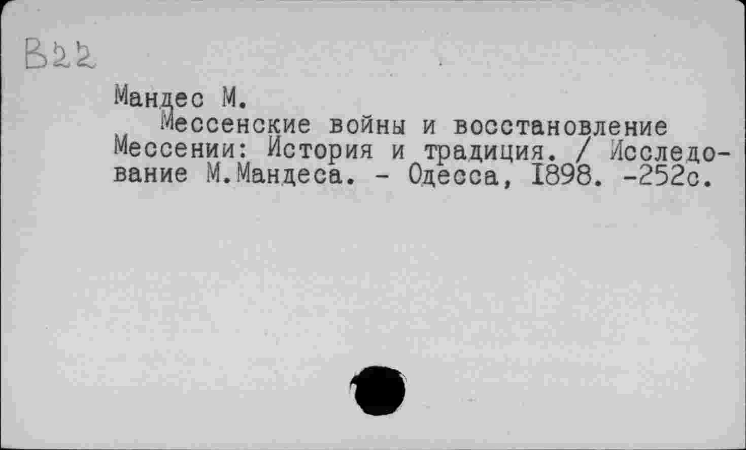 ﻿Мандее М.
Мессенские войны и восстановление Мессении: История и традиция. / Исследование М.Мандеса. - Одесса, 1898. -252с.